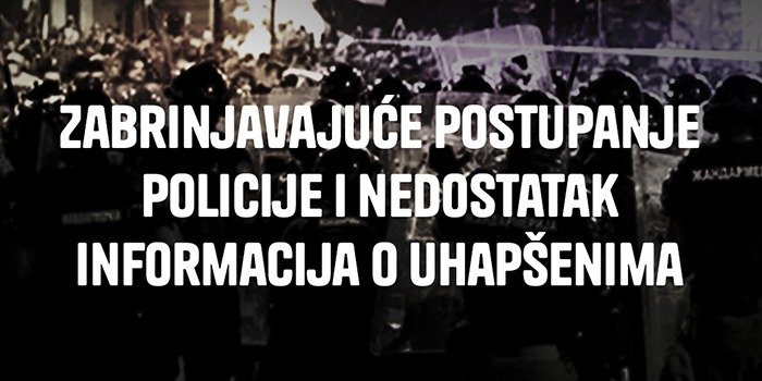 Zabrinjavajuće potupanje policije i nedostatak informacija o uhapšenima